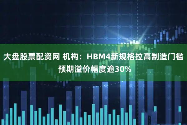 大盘股票配资网 机构：HBM4新规格拉高制造门槛 预期溢价幅度逾30%