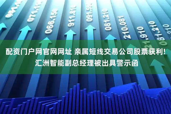 配资门户网官网网址 亲属短线交易公司股票获利! 汇洲智能副总经理被出具警示函