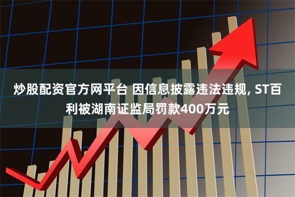 炒股配资官方网平台 因信息披露违法违规, ST百利被湖南证监局罚款400万元