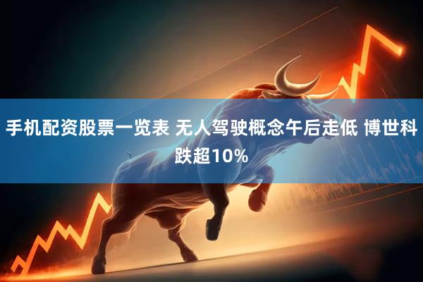 手机配资股票一览表 无人驾驶概念午后走低 博世科跌超10%
