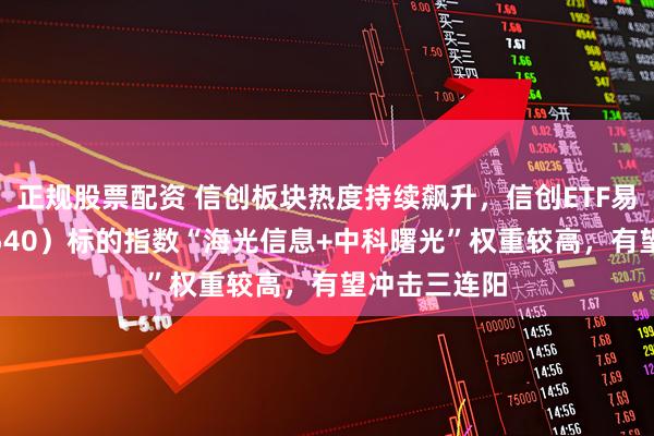 正规股票配资 信创板块热度持续飙升，信创ETF易方达（159540）标的指数“海光信息+中科曙光”权重较高，有望冲击三连阳