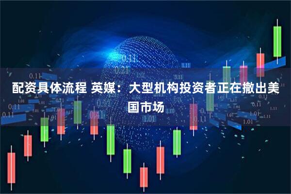 配资具体流程 英媒：大型机构投资者正在撤出美国市场