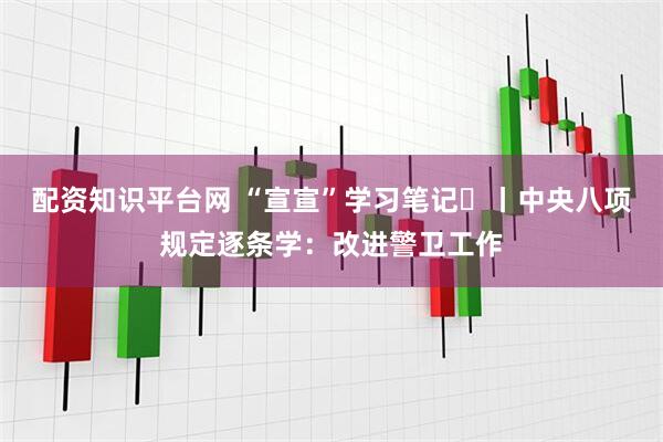 配资知识平台网 “宣宣”学习笔记⑳丨中央八项规定逐条学：改进警卫工作