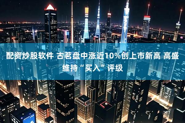 配资炒股软件 古茗盘中涨近10%创上市新高 高盛维持“买入”评级