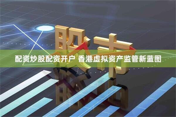 配资炒股配资开户 香港虚拟资产监管新蓝图