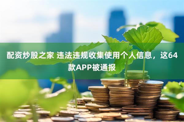 配资炒股之家 违法违规收集使用个人信息，这64款APP被通报