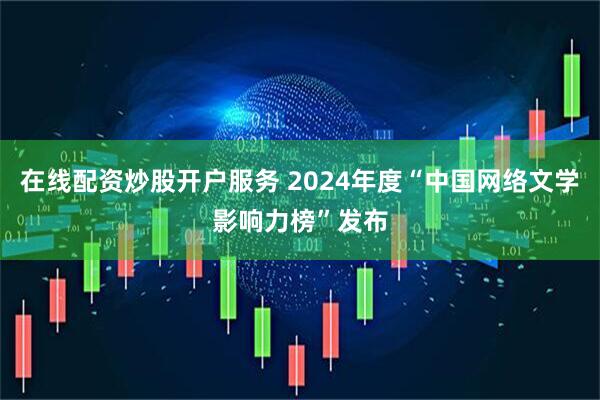 在线配资炒股开户服务 2024年度“中国网络文学影响力榜”发布