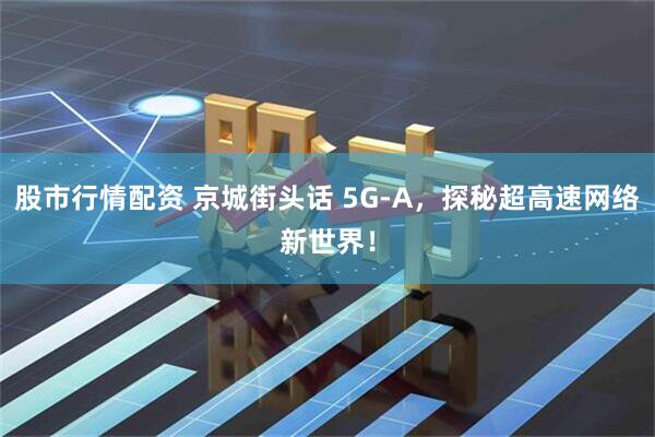 股市行情配资 京城街头话 5G-A，探秘超高速网络新世界！