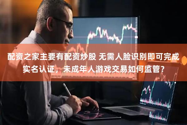 配资之家主要有配资炒股 无需人脸识别即可完成实名认证，未成年人游戏交易如何监管？