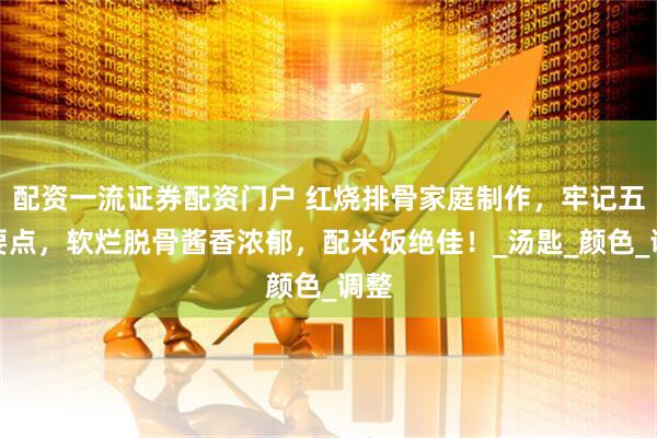 配资一流证券配资门户 红烧排骨家庭制作，牢记五个要点，软烂脱骨酱香浓郁，配米饭绝佳！_汤匙_颜色_调整