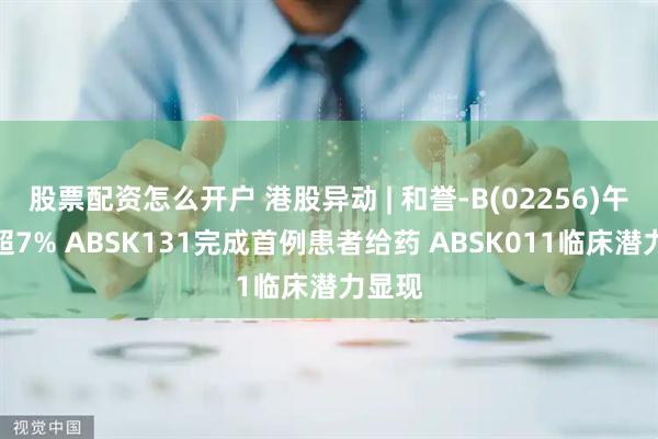 股票配资怎么开户 港股异动 | 和誉-B(02256)午前涨超7% ABSK131完成首例患者给药 ABSK011临床潜力显现