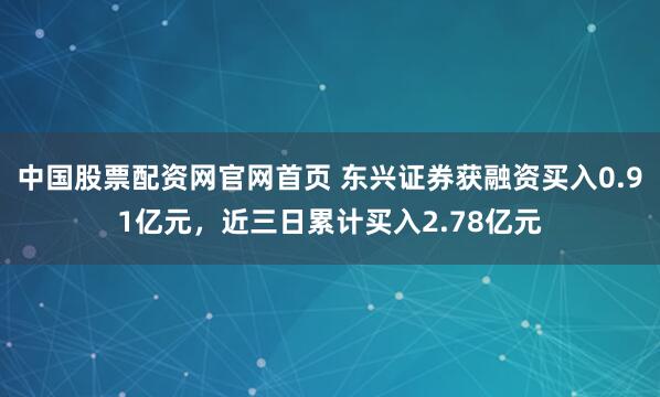 中国股票配资网官网首页 东兴证券获融资买入0.91亿元，近三日累计买入2.78亿元
