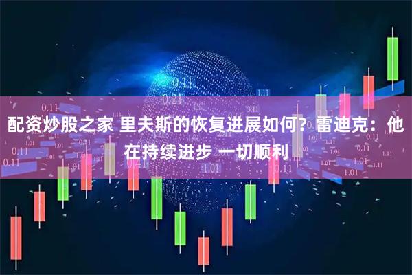 配资炒股之家 里夫斯的恢复进展如何？雷迪克：他在持续进步 一切顺利