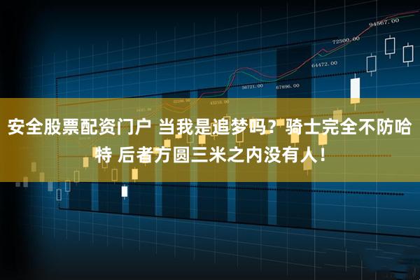 安全股票配资门户 当我是追梦吗？骑士完全不防哈特 后者方圆三米之内没有人！