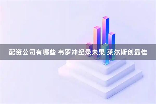 配资公司有哪些 韦罗冲纪录未果 莱尔斯创最佳