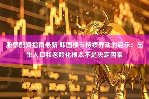 股票配资指南最新 韩国楼市持续异动的启示：出生人口和老龄化根本不是决定因素