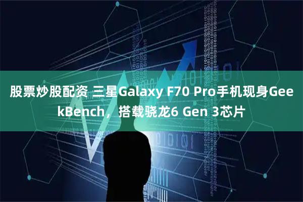 股票炒股配资 三星Galaxy F70 Pro手机现身GeekBench，搭载骁龙6 Gen 3芯片