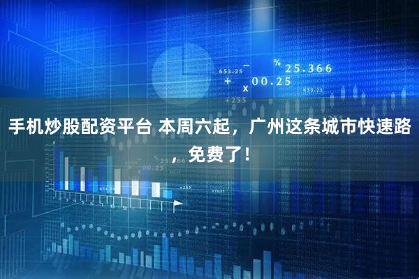 手机炒股配资平台 本周六起，广州这条城市快速路，免费了！