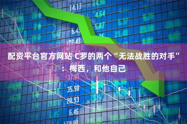 配资平台官方网站 C罗的两个“无法战胜的对手”：梅西，和他自己