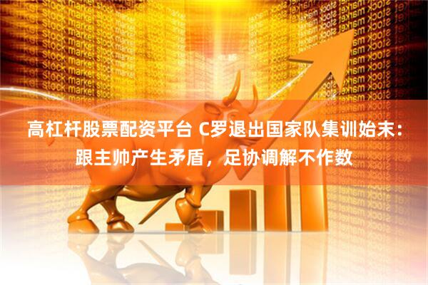 高杠杆股票配资平台 C罗退出国家队集训始末：跟主帅产生矛盾，足协调解不作数